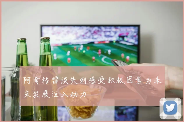 阿奇格雷谈失利感受积极因素为未来发展注入动力
