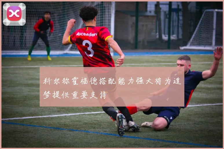 科尔称霍福德搭配能力强大将为追梦提供重要支持