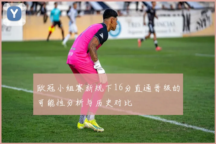 欧冠小组赛新规下16分直通晋级的可能性分析与历史对比
