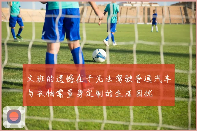 文班的遗憾在于无法驾驶普通汽车与衣物需量身定制的生活困扰