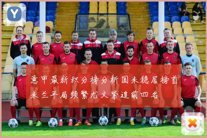 意甲最新积分榜分析国米稳居榜首米兰平局频繁尤文紧追前四名