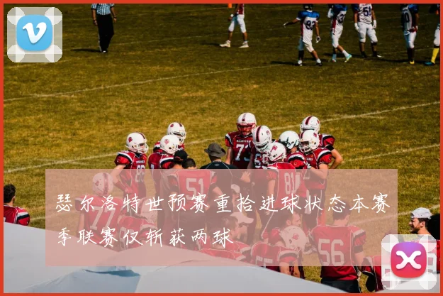 瑟尔洛特世预赛重拾进球状态本赛季联赛仅斩获两球