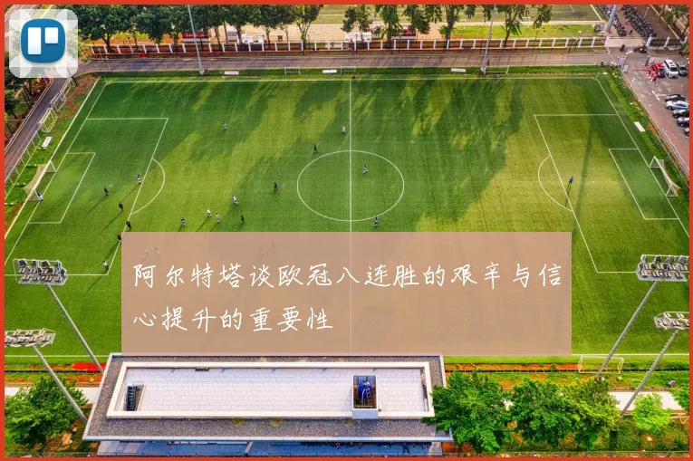 阿尔特塔谈欧冠八连胜的艰辛与信心提升的重要性