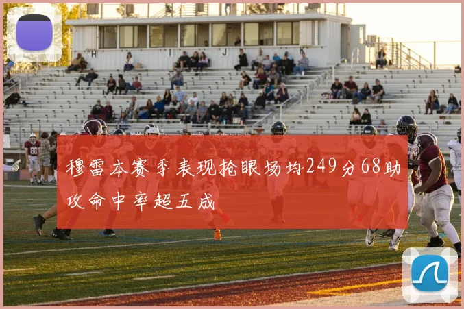 穆雷本赛季表现抢眼场均249分68助攻命中率超五成