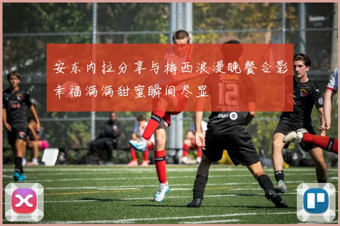 安东内拉分享与梅西浪漫晚餐合影幸福满满甜蜜瞬间尽显