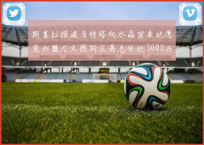 斯基拉报道马特塔向水晶宫表达愿意加盟尤文图斯交易总价达3000万欧元