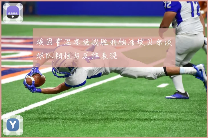 埃因霍温客场战胜利物浦埃贝尔谈球队韧性与反弹表现