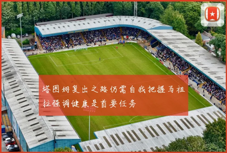 塔图姆复出之路仍需自我把握马祖拉强调健康是首要任务