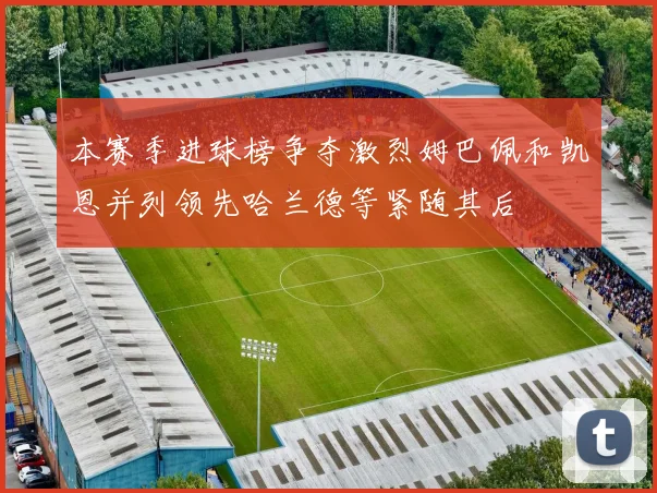 本赛季进球榜争夺激烈姆巴佩和凯恩并列领先哈兰德等紧随其后