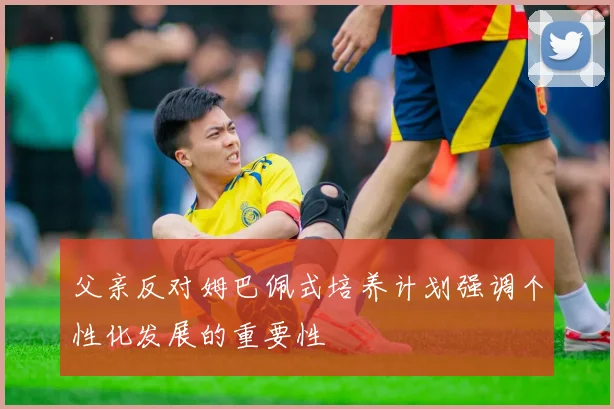 父亲反对姆巴佩式培养计划强调个性化发展的重要性