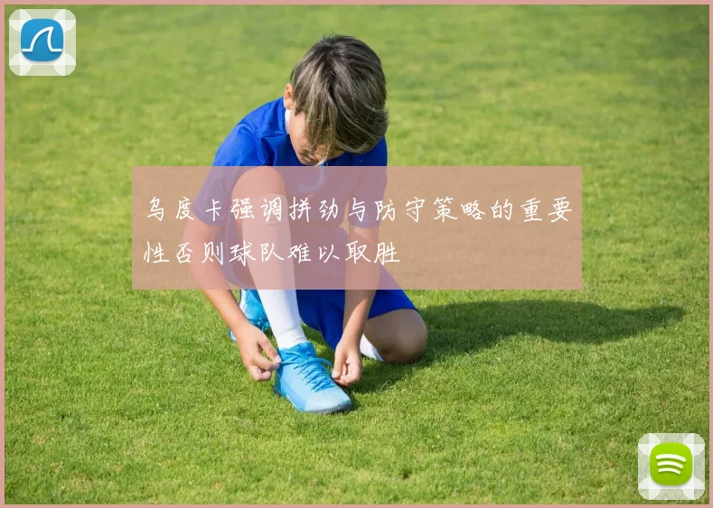 乌度卡强调拼劲与防守策略的重要性否则球队难以取胜