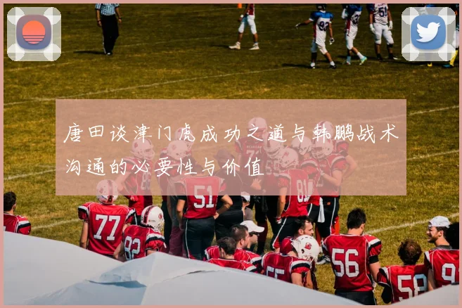 唐田谈津门虎成功之道与韩鹏战术沟通的必要性与价值