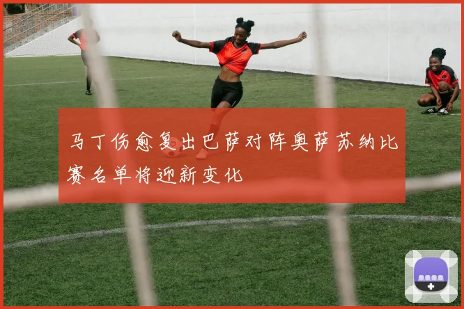 马丁伤愈复出巴萨对阵奥萨苏纳比赛名单将迎新变化