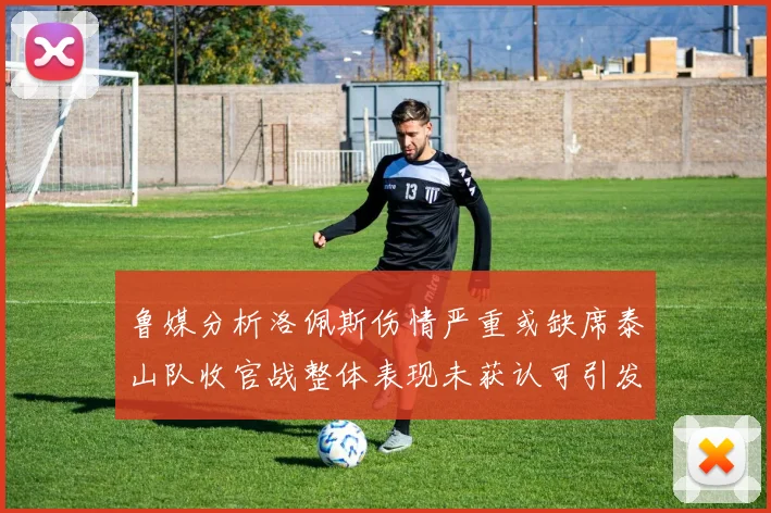 鲁媒分析洛佩斯伤情严重或缺席泰山队收官战整体表现未获认可引发关注