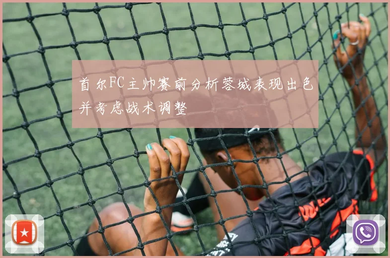 首尔FC主帅赛前分析蓉城表现出色并考虑战术调整