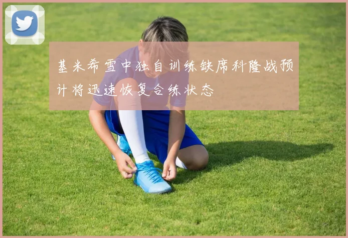 基米希雪中独自训练缺席科隆战预计将迅速恢复合练状态