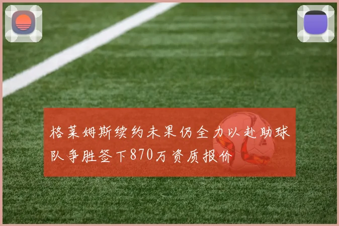 格莱姆斯续约未果仍全力以赴助球队争胜签下870万资质报价