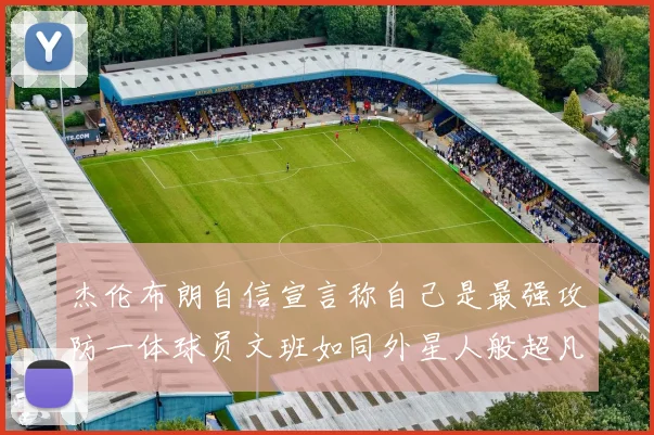 杰伦布朗自信宣言称自己是最强攻防一体球员文班如同外星人般超凡脱俗