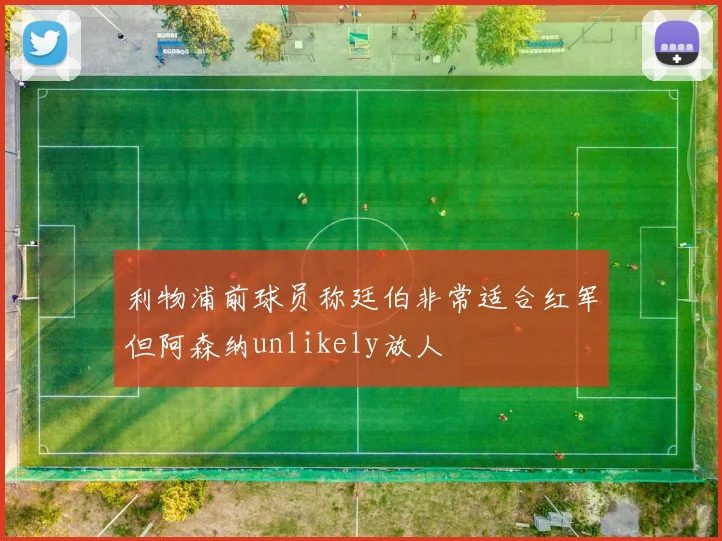 利物浦前球员称廷伯非常适合红军但阿森纳unlikely放人