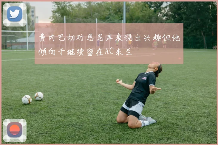 费内巴切对恩昆库表现出兴趣但他倾向于继续留在AC米兰