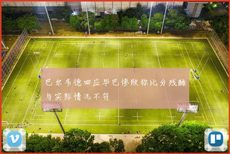 巴尔韦德回应毕巴惨败称比分残酷与实际情况不符