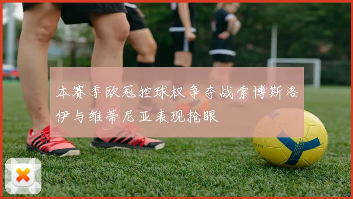 本赛季欧冠控球权争夺战索博斯洛伊与维蒂尼亚表现抢眼