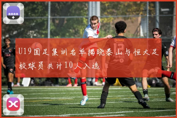 U19国足集训名单揭晓泰山与恒大足校球员共计10人入选