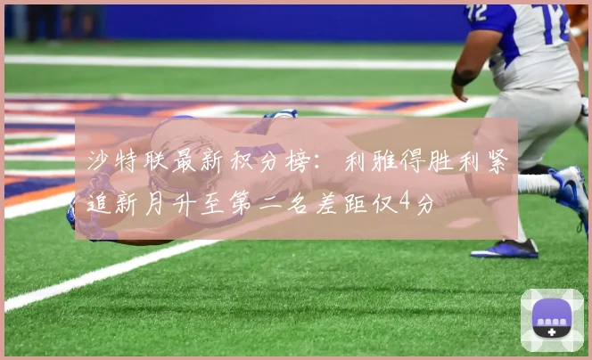 沙特联最新积分榜：利雅得胜利紧追新月升至第二名差距仅4分
