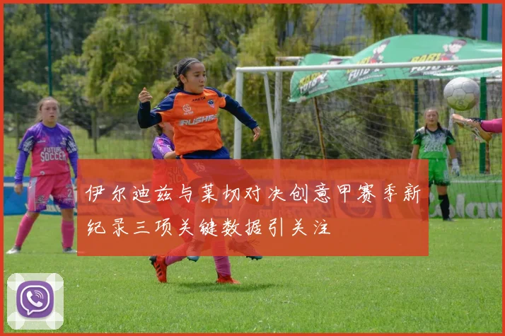 伊尔迪兹与莱切对决创意甲赛季新纪录三项关键数据引关注