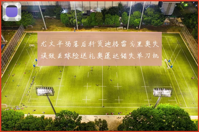 尤文半场落后科莫迪格雷戈里奥失误致丢球险送礼奥蓬达错失单刀机会