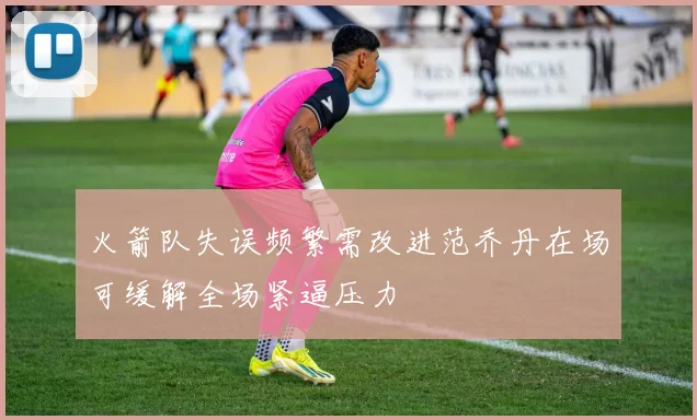 火箭队失误频繁需改进范乔丹在场可缓解全场紧逼压力