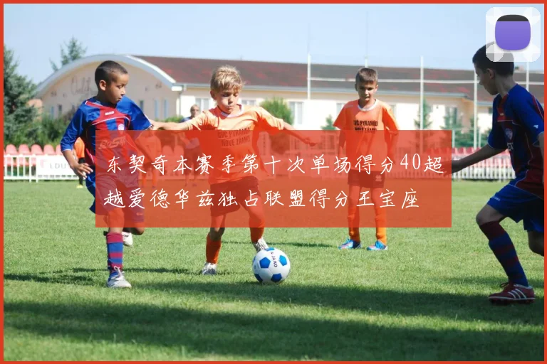 东契奇本赛季第十次单场得分40超越爱德华兹独占联盟得分王宝座