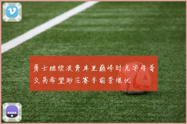 勇士继续浪费库里巅峰时光字母哥交易希望渺茫赛季前景堪忧