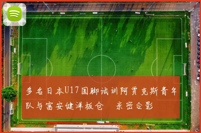 多名日本U17国脚试训阿贾克斯青年队与富安健洋板仓滉亲密合影