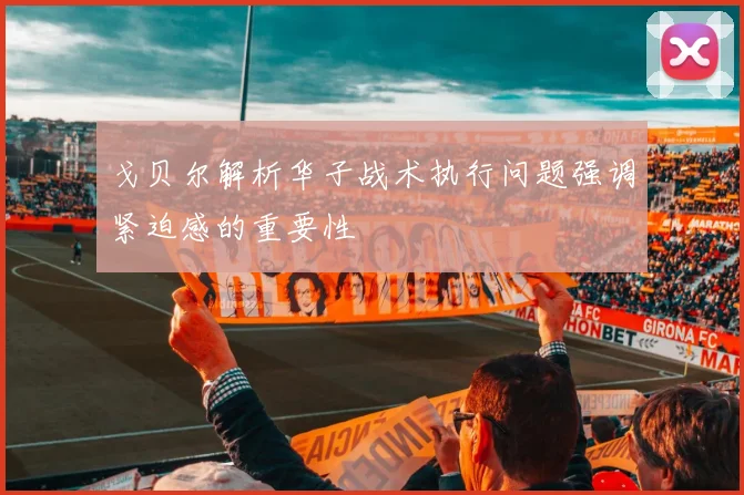 戈贝尔解析华子战术执行问题强调紧迫感的重要性