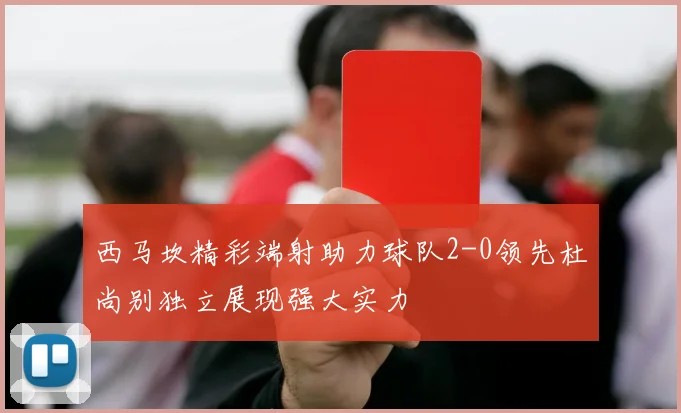 西马坎精彩端射助力球队2-0领先杜尚别独立展现强大实力