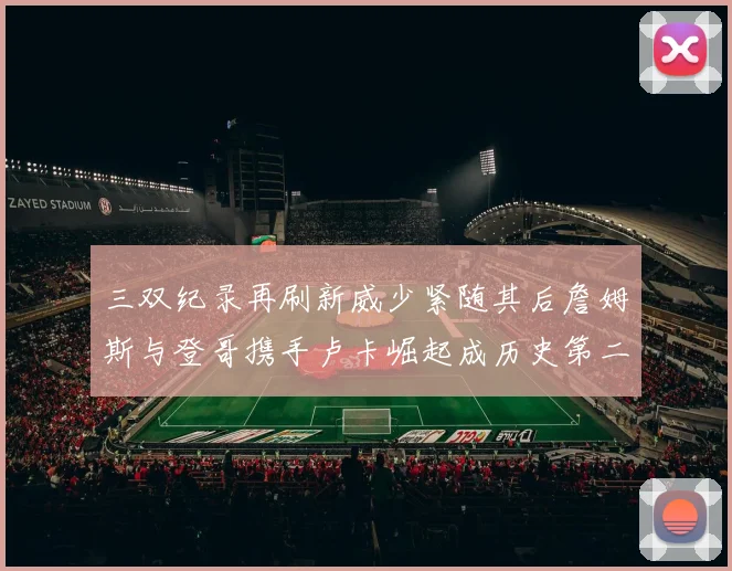 三双纪录再刷新威少紧随其后詹姆斯与登哥携手卢卡崛起成历史第二