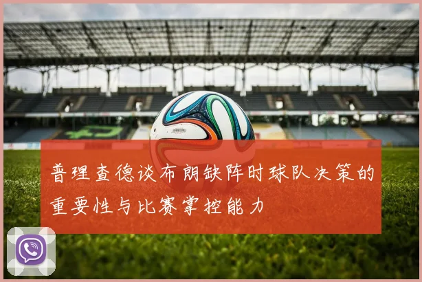 普理查德谈布朗缺阵时球队决策的重要性与比赛掌控能力