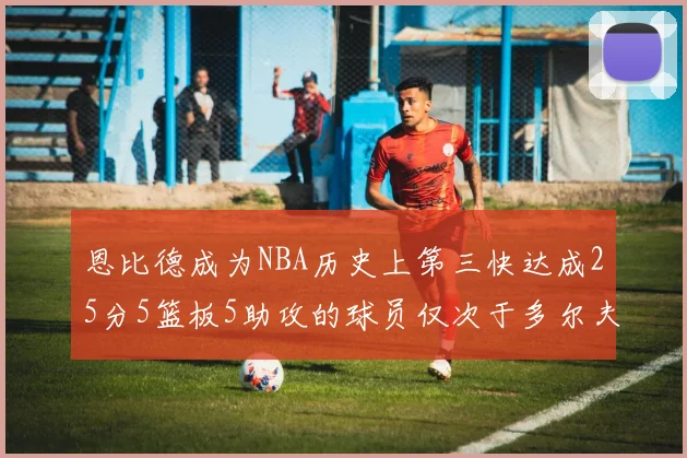 恩比德成为NBA历史上第三快达成25分5篮板5助攻的球员仅次于多尔夫谢伊斯和库里