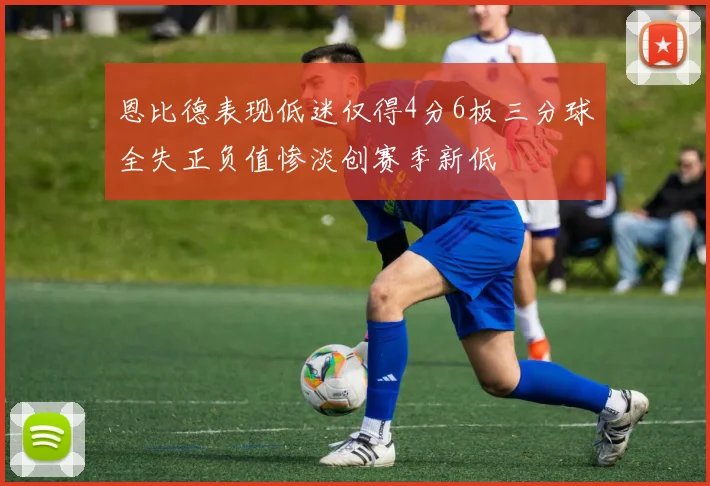 恩比德表现低迷仅得4分6板三分球全失正负值惨淡创赛季新低