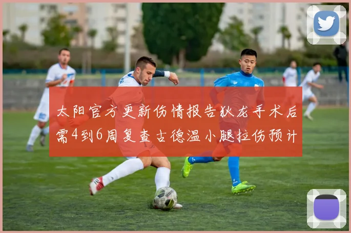 太阳官方更新伤情报告狄龙手术后需4到6周复查古德温小腿拉伤预计1到2周恢复