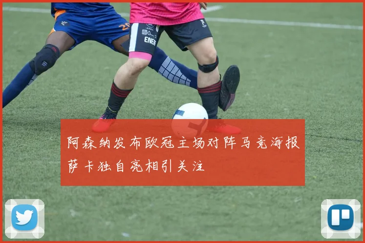 阿森纳发布欧冠主场对阵马竞海报萨卡独自亮相引关注