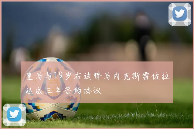 皇马与19岁右边锋马内克斯雷佐拉达成三年签约协议
