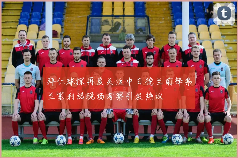 拜仁球探再度关注中日德兰前锋弗兰塞利诺现场考察引发热议