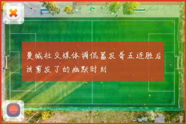曼城社交媒体调侃蓄发哥五连胜后该剪发了的幽默时刻