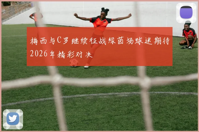 梅西与C罗继续征战绿茵场球迷期待2026年精彩对决