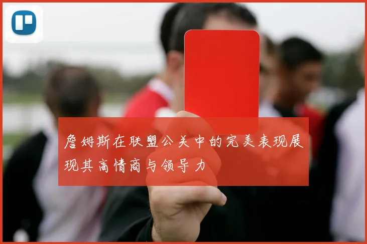 詹姆斯在联盟公关中的完美表现展现其高情商与领导力