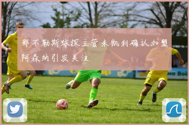 那不勒斯球探主管米凯利确认加盟阿森纳引发关注