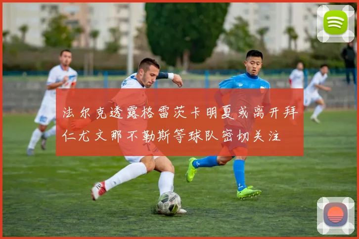 法尔克透露格雷茨卡明夏或离开拜仁尤文那不勒斯等球队密切关注