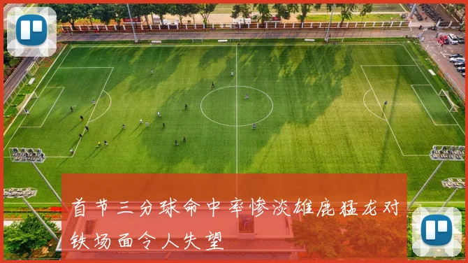首节三分球命中率惨淡雄鹿猛龙对铁场面令人失望